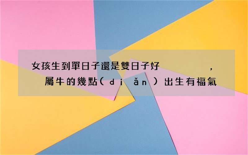 女孩生到單日子還是雙日子好，屬牛的幾點(diǎn)出生有福氣